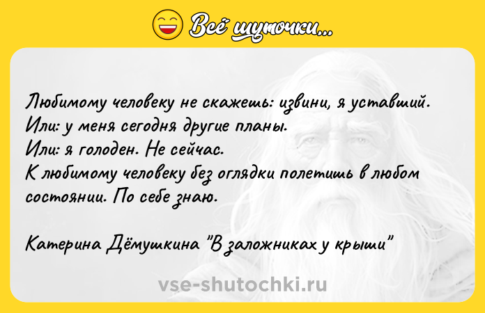 Цитата: Любимому человеку не скажешь: извини, я уставший.Или: у меня сегодня другие планы.Или: я голоден. Не сейчас.К любимому человеку без оглядки полетишь в любом состоянии. По себе знаю.Катерина Дёмушкина В заложниках у крыши