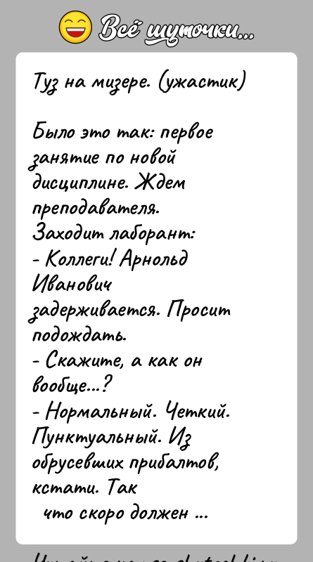История: Туз на мизере. (ужастик)Было это так: первое занятие по новой дисциплине. Ждем преподавателя.Заходит лаборант:- Коллеги! Арнольд Иванович задерживается. Просит подождать.-