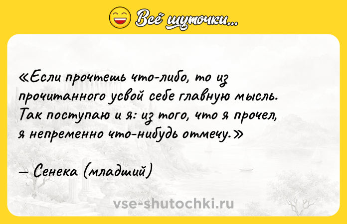 Цитата: Если прочтешь что-либо, то из прочитанного усвой себе главную мысль. Так поступаю и я: из того, что я прочел, я непременно что-нибудь отмечу.Сенека (младший)