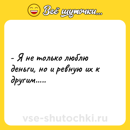 Шутка: - Я не только люблю деньги, но и ревную их к другим.....