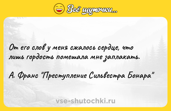 Цитата: От его слов у меня сжалось сердце, что лишь гордость помешала мне заплакать. А. Франс Преступление Сильвестра Бонара