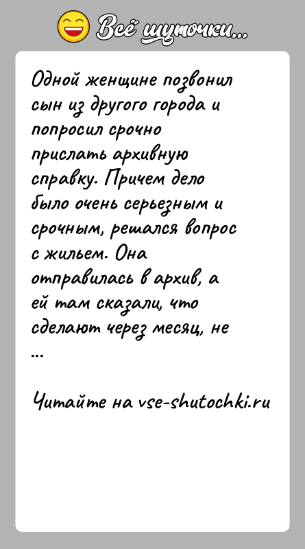История: Одной женщине позвонил сын из другого города и попросил срочно прислать архивную справку. Причем дело было очень серьезным и срочным,