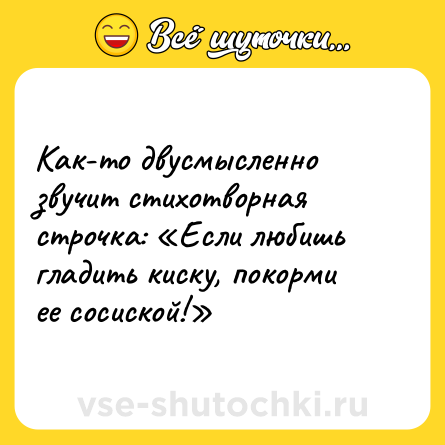 Шутка: Как-то двусмысленно звучит стихотворная строчка: «Если любишь гладить киску, покорми ее сосиской!»
