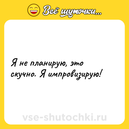 Шутка: Я не планирую, это скучно. Я импровизирую!