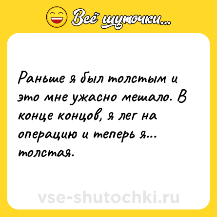 Шутка: Раньше я был толстым и это мне ужасно мешало. В конце концов, я лег на операцию и теперь я... толстая.