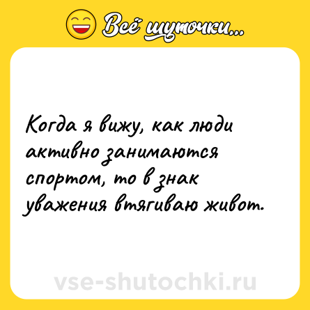 Шутка: Когда я вижу, как люди активно занимаются спортом, то в знак уважения втягиваю живот.