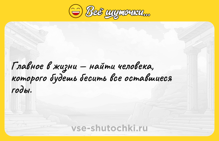 Цитата: Главное в жизни найти человека, которого будешь бесить все оставшиеся годы.
