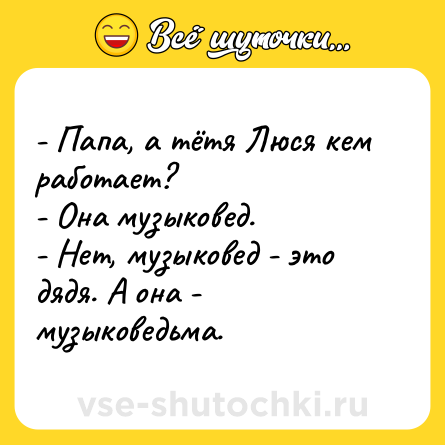 Шутка: - Папа, а тётя Люся кем работает?<br>- Она музыковед.<br>- Нет, музыковед - это дядя. А она - музыковедьма.