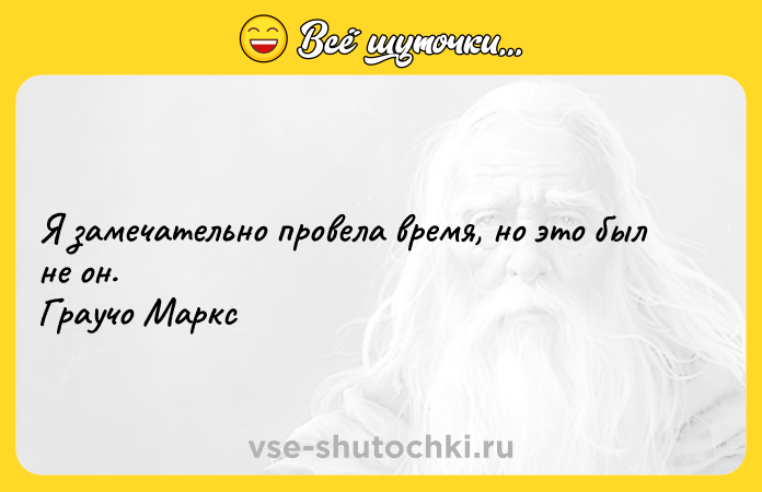 Цитата: Я замечательно провела время, но это был не он. Граучо Маркс
