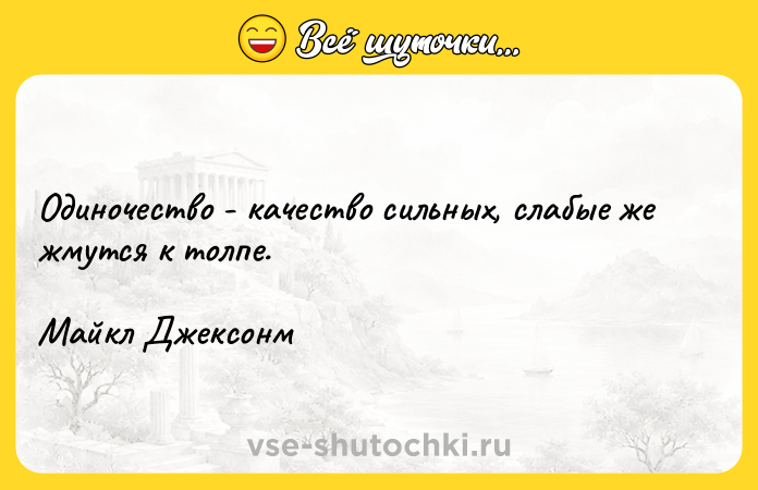 Цитата: Одиночество - качество сильных, слабые же жмутся к толпе.Mайкл Джексонм