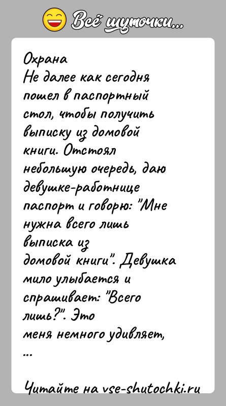 История: ОхранаНе далее как сегодня пошел в паспортный стол, чтобы получитьвыписку из домовой книги. Отстоял небольшую очередь, даюдевушке-работнице паспорт и говорю: