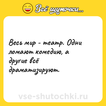 Шутка: Весь мир - театр. Одни ломают комедию, а другие всё драматизируют.