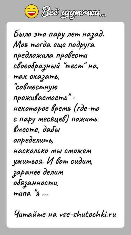 История: Было это пару лет назад. Моя тогда еще подруга предложила провестисвоеобразный тест на, так сказать, совместную проживаемость -некоторое время (где-то