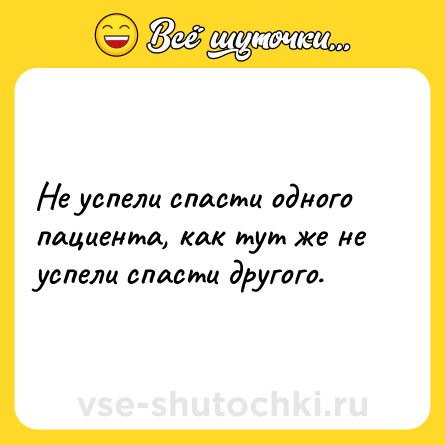 Шутка: Не успели спасти одного пациента, как тут же не успели спасти другого.