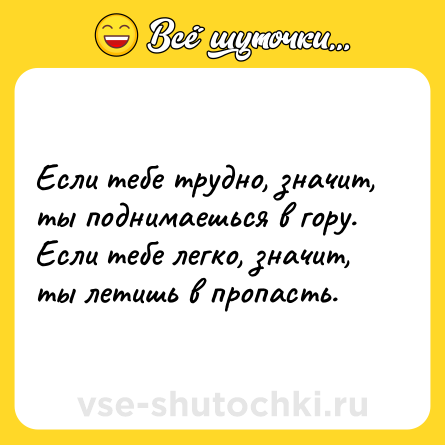 Шутка: Если тебе трудно, значит, ты поднимаешься в гору.<br>Если тебе легко, значит, ты летишь в пропасть.