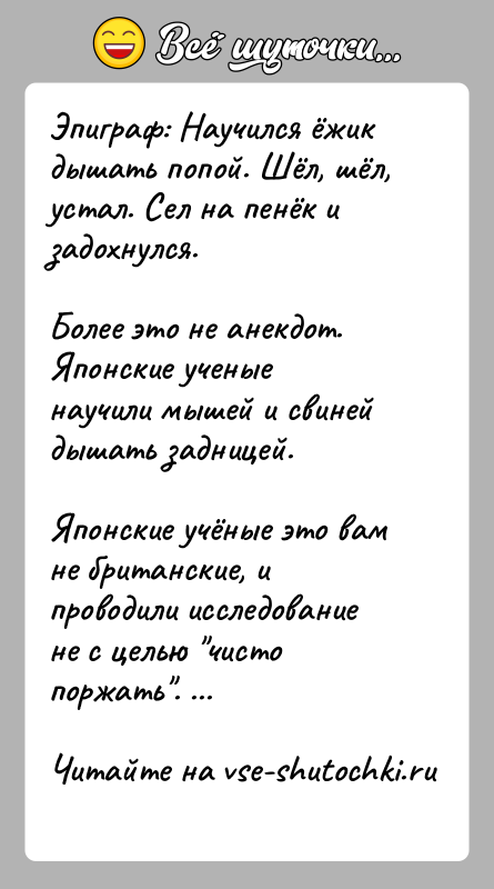 История: Эпиграф: Научился ёжик дышать попой. Шёл, шёл, устал. Сел на пенёк и задохнулся.Более это не анекдот. Японские ученые научили мышей