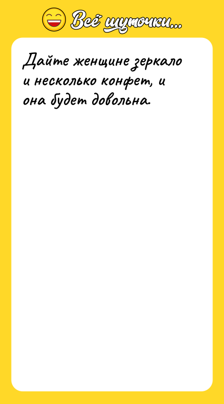 Дайте женщине зеркало и несколько конфет, и она будет довольна.
