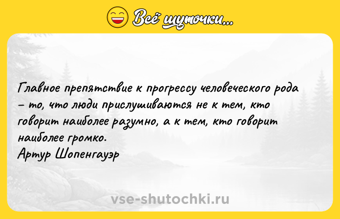 Цитата: Главное препятствие к прогрессу человеческого рода то, что люди прислушиваются не к тем, кто говорит наиболее разумно, а к тем, кто говорит наиболее громко. Артур Шопенгауэр