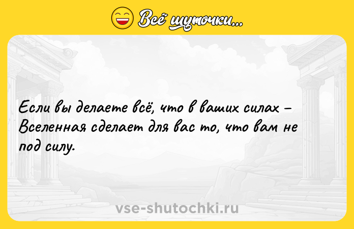 Цитата: Если вы делаете всё, что в ваших силах Вселенная сделает для вас то, что вам не под силу.