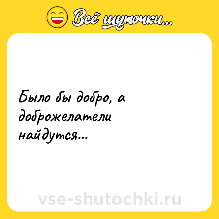 Шутка: Было бы добро, а доброжелатели найдутся...