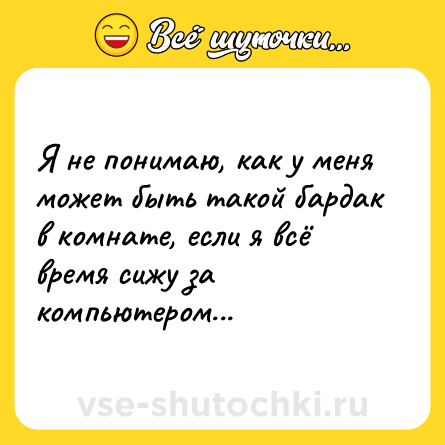Шутка: Я не понимаю, как у меня может быть такой бардак в комнате, если я всё время сижу за компьютером...