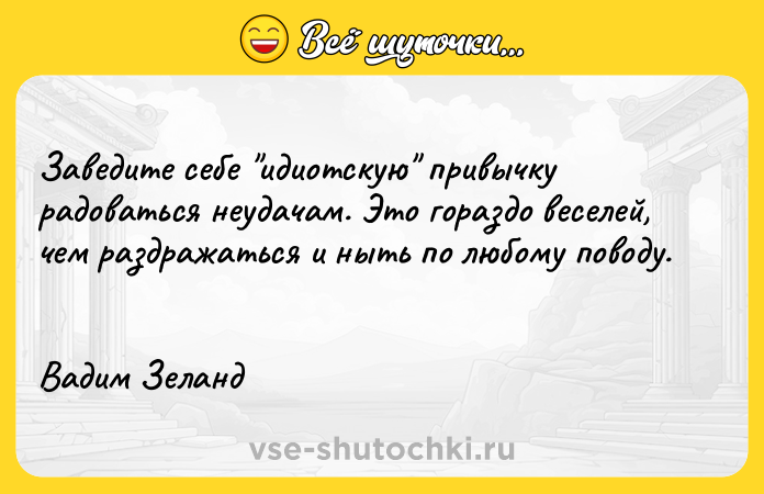 Цитата: Заведите себе идиотскую привычку радоваться неудачам. Это гораздо веселей, чем раздражаться и ныть по любому поводу. Вадим Зеланд