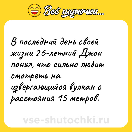 Шутка: В последний день своей жизни 26-летний Джон понял, что сильно любит смотреть на извергающийся вулкан с расстояния 15 метров.
