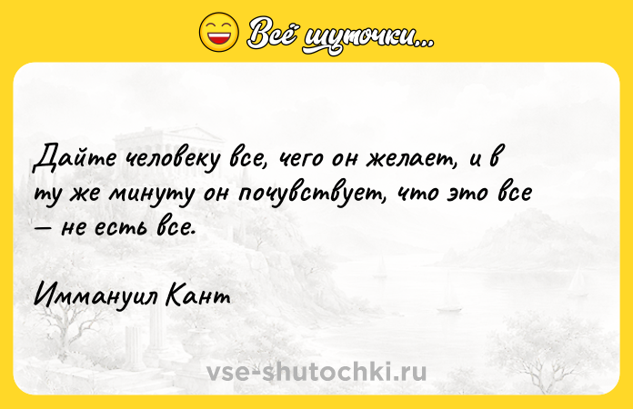 Цитата: Дайте человеку все, чего он желает, и в ту же минуту он почувствует, что это все не есть все.Иммануил Кант