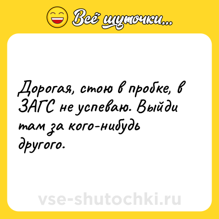 Шутка: Дорогая, стою в пробке, в ЗАГС не успеваю. Выйди там за кого-нибудь другого.