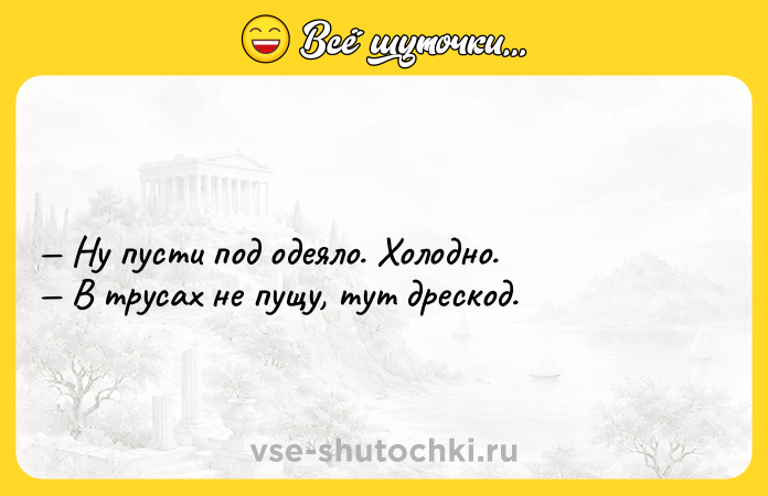 Цитата: Ну пусти под одеяло. Холодно. В трусах не пущу, тут дрескод.