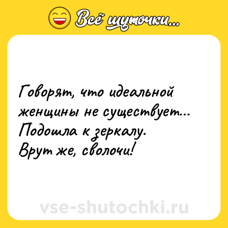 Шутка: Говорят, что идеальной женщины не существует…<br>Подошла к зеркалу.<br>Врут же, сволочи!