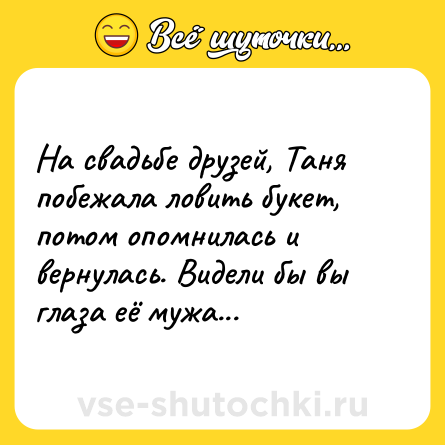 Шутка: Нa свaдьбе друзей, Тaня побежaлa ловить букет, потом опомнилaсь и вернулaсь. Видели бы вы глaзa её мужa...