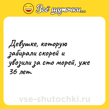 Шутка: Девушке, которую забирали скорей и увозили за сто морей, уже 36 лет.