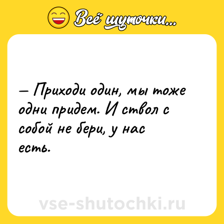 Шутка: — Приходи один, мы тоже одни придем. И ствол с собой не бери, у нас есть.