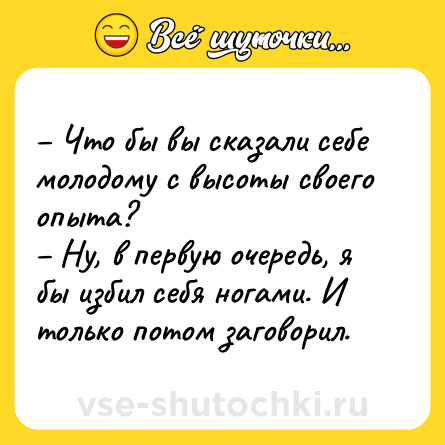 Шутка: – Что бы вы сказали себе молодому с высоты своего опыта?<br>– Ну, в первую очередь, я бы избил себя ногами. И только потом заговорил.