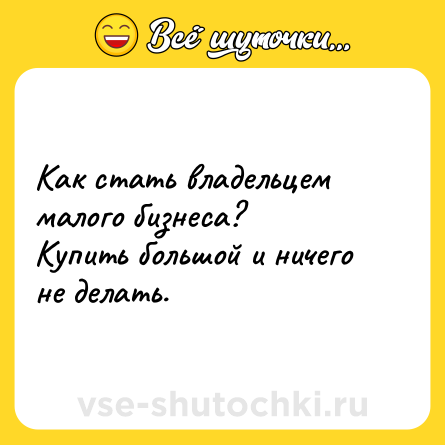 Шутка: Как стать владельцем малого бизнеса?<br>Купить большой и ничего не делать.
