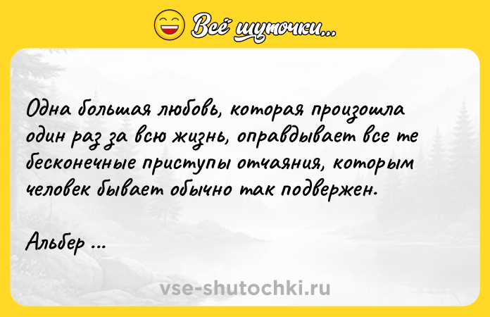 Цитата: Одна большая любовь, которая произошла один раз за всю жизнь, оправдывает все те бесконечные приступы отчаяния, которым человек бывает обычно так подвержен.Альбер Камю