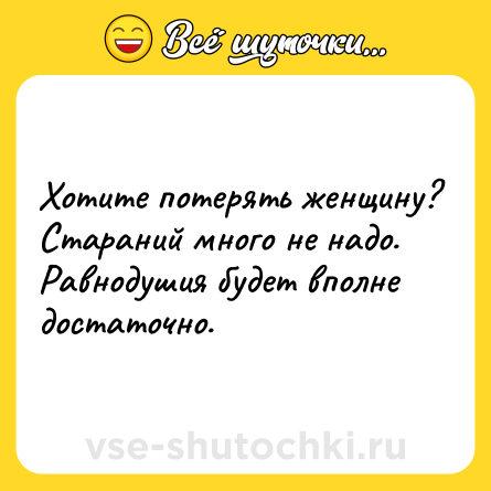 Шутка: Хотите потерять женщину? Стараний много не надо. Равнодушия будет вполне достаточно.