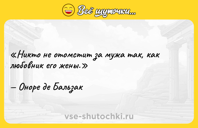 Цитата: Никто не отомстит за мужа так, как любовник его жены.Оноре де Бальзак