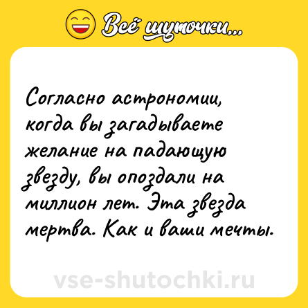 Шутка: Согласно астрономии, когда вы загадываете желание на падающую звезду, вы опоздали на миллион лет. Эта звезда мертва. Как и ваши мечты.