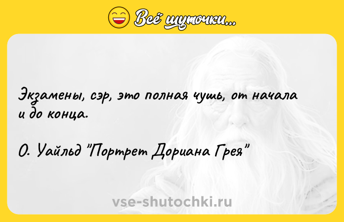 Цитата: Экзамены, сэр, это полная чушь, от начала и до конца. О. Уайльд Портрет Дориана Грея