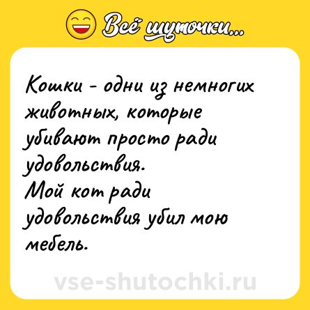 Шутка: Кошки - одни из немногих животных, которые убивают просто ради удовольствия.<br>Мой кот ради удовольствия убил мою мебель.