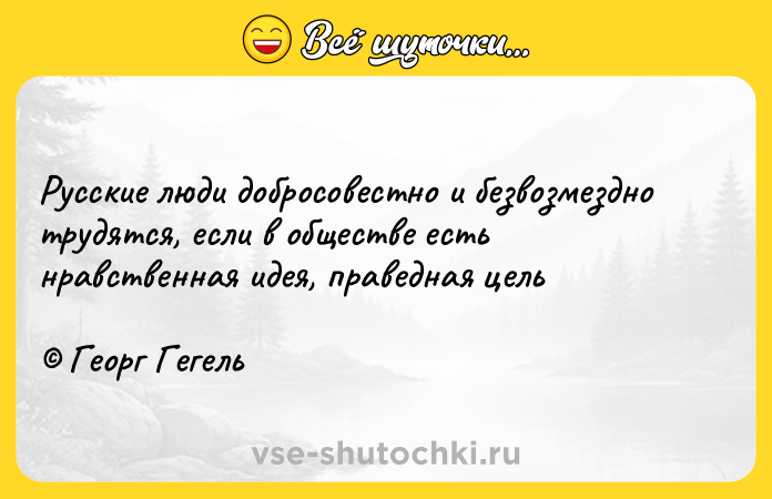 Цитата: Русские люди добросовестно и безвозмездно трудятся, если в обществе есть нравственная идея, праведная цель Георг Гегель