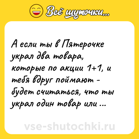 Шутка: А если ты в Пятерочке украл два товара, которые по акции 1+1, и тебя вдруг поймают - будет считаться, что ты украл один товар или два?