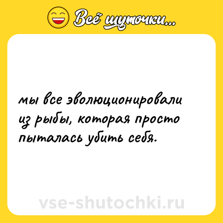Шутка: мы все эволюционировали из рыбы, которая просто пыталась убить себя.