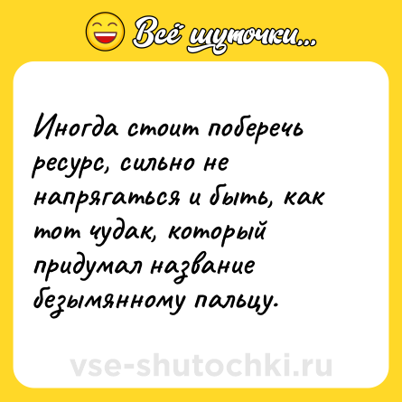 Шутка: Иногда стоит поберечь ресурс, сильно не напрягаться и быть, как тот чудак, который придумал название безымянному пальцу.