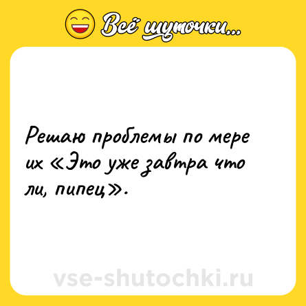 Шутка: Решаю проблемы по мере их «Это уже завтра что ли, пипец».
