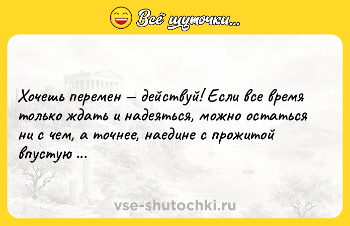 Цитата: Хочешь перемен действуй! Если все время только ждать и надеяться, можно остаться ни с чем, а точнее, наедине с прожитой впустую жизнью. Олег Рой
