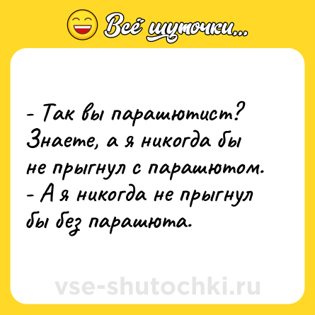 Шутка: - Так вы парашютист? Знаете, а я никогда бы не прыгнул с парашютом. <br>- А я никогда не прыгнул бы без парашюта.