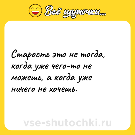 Шутка: Старость это не тогда, когда уже чего-то не можешь, а когда уже ничего не хочешь.